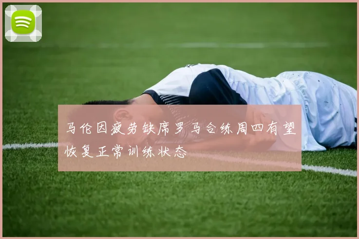 马伦因疲劳缺席罗马合练周四有望恢复正常训练状态