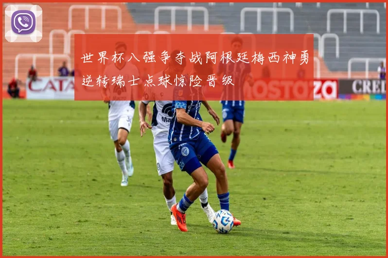 世界杯八强争夺战阿根廷梅西神勇逆转瑞士点球惊险晋级