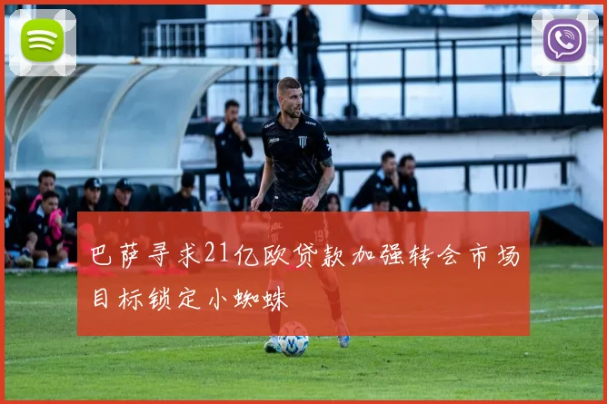 巴萨寻求21亿欧贷款加强转会市场目标锁定小蜘蛛