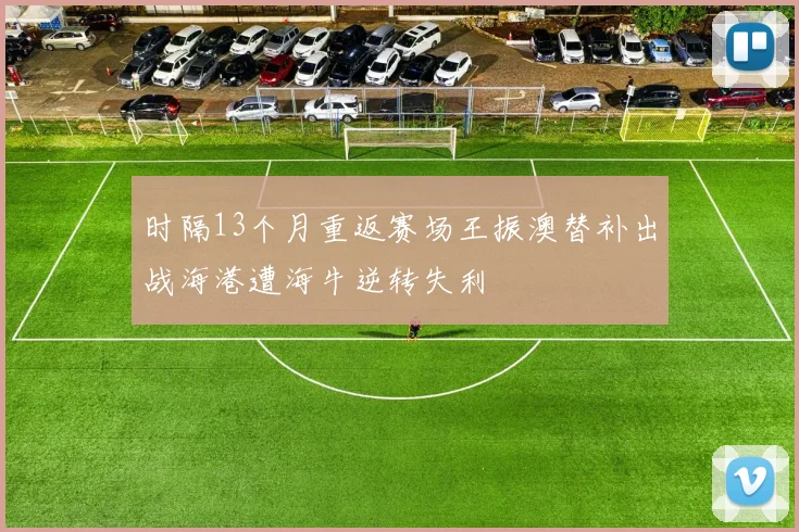 时隔13个月重返赛场王振澳替补出战海港遭海牛逆转失利