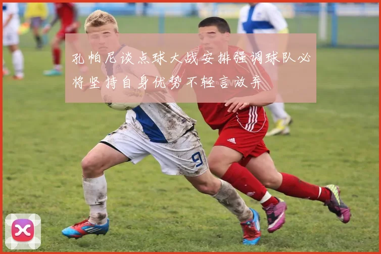 孔帕尼谈点球大战安排强调球队必将坚持自身优势不轻言放弃