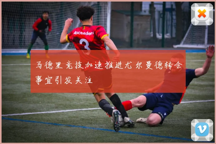 马德里竞技加速推进尤尔曼德转会事宜引发关注