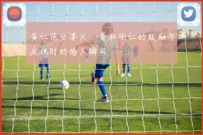 黄仁范分享兴慜哥和刚仁的鼓励与庆祝时的感人瞬间