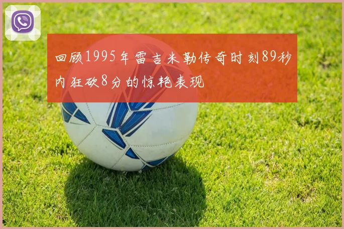 回顾1995年雷吉米勒传奇时刻89秒内狂砍8分的惊艳表现