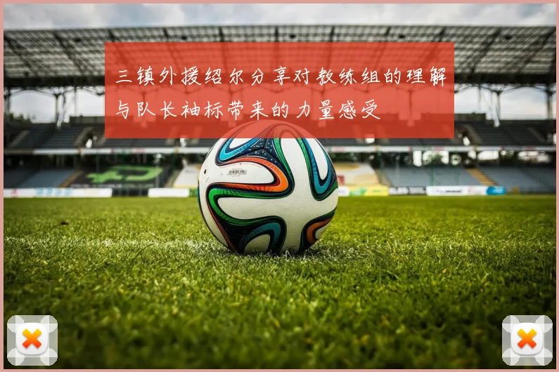 三镇外援绍尔分享对教练组的理解与队长袖标带来的力量感受