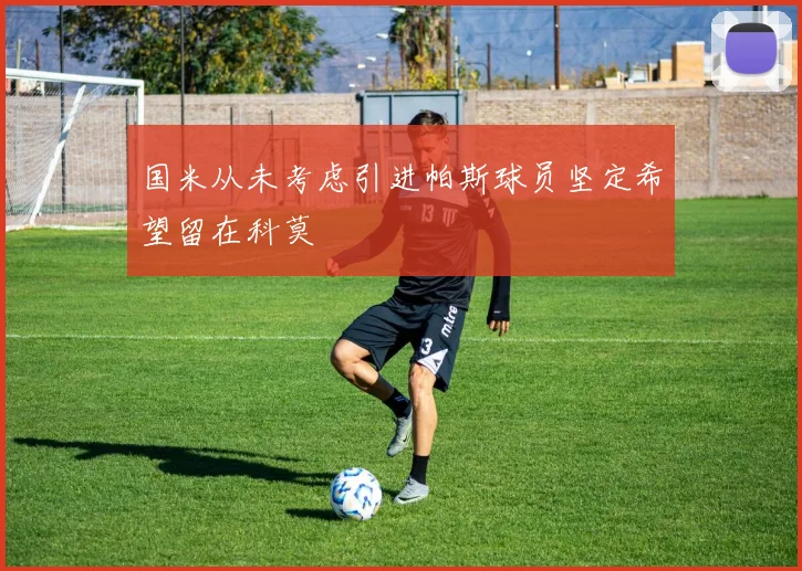 国米从未考虑引进帕斯球员坚定希望留在科莫