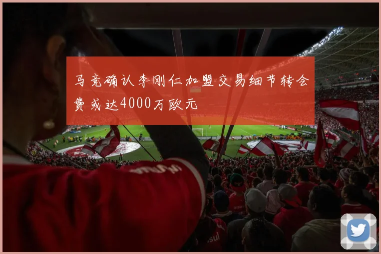 马竞确认李刚仁加盟交易细节转会费或达4000万欧元