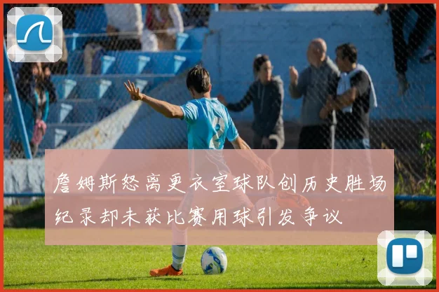 詹姆斯怒离更衣室球队创历史胜场纪录却未获比赛用球引发争议