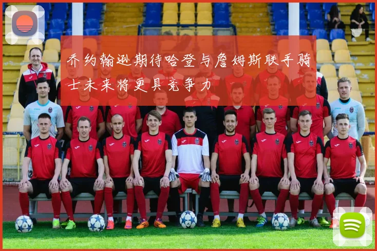 乔约翰逊期待哈登与詹姆斯联手骑士未来将更具竞争力