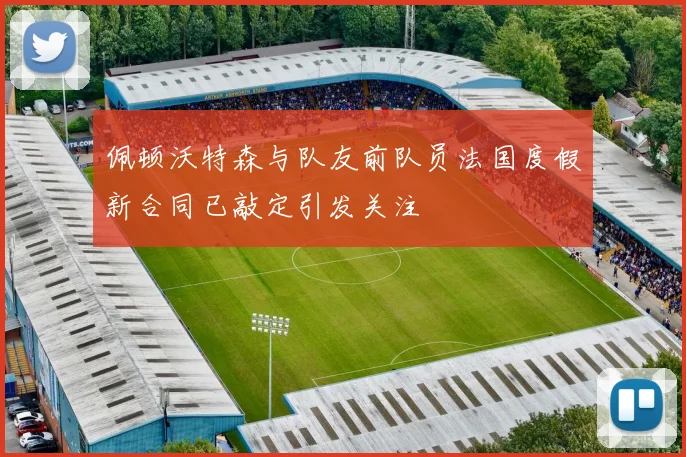 佩顿沃特森与队友前队员法国度假新合同已敲定引发关注